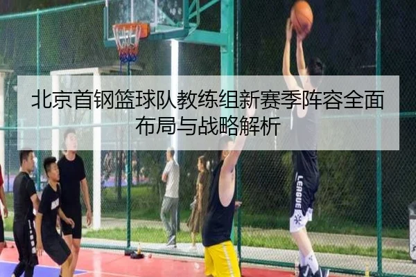 北京首钢篮球队教练组新赛季阵容全面布局与战略解析